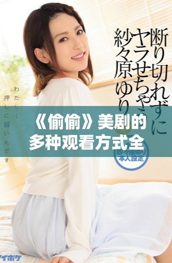 《偷偷》美剧的多种观看方式全攻略解析与推荐