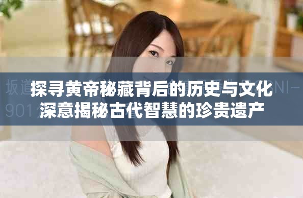 探寻黄帝秘藏背后的历史与文化深意揭秘古代智慧的珍贵遗产
