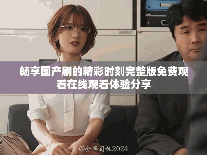 畅享国产剧的精彩时刻完整版免费观看在线观看体验分享