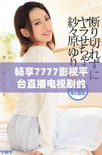 畅享7777影视平台直播电视剧的最佳观看体验
