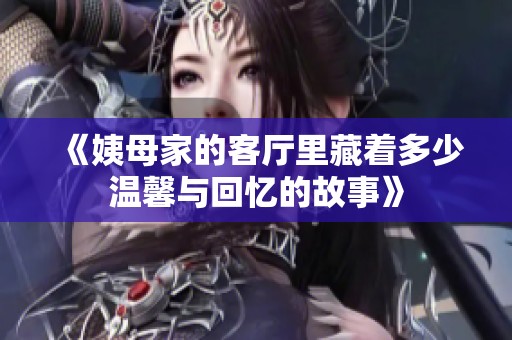 《姨母家的客厅里藏着多少温馨与回忆的故事》