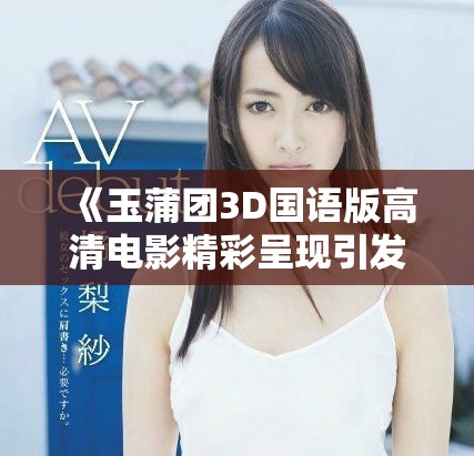 《玉蒲团3D国语版高清电影精彩呈现引发观众热议》
