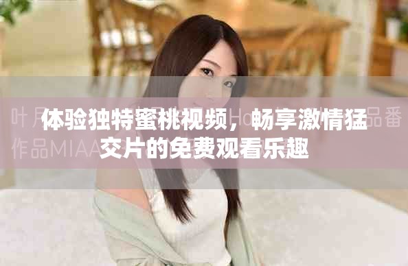 体验独特蜜桃视频，畅享激情猛交片的免费观看乐趣