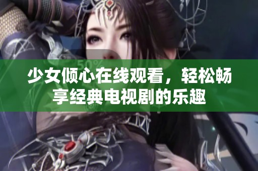少女倾心在线观看，轻松畅享经典电视剧的乐趣