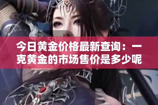 今日黄金价格最新查询：一克黄金的市场售价是多少呢
