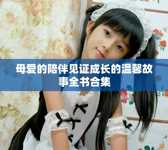 母爱的陪伴见证成长的温馨故事全书合集