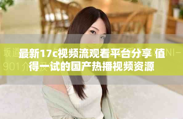 最新17c视频流观看平台分享 值得一试的国产热播视频资源