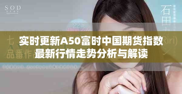 实时更新A50富时中国期货指数最新行情走势分析与解读