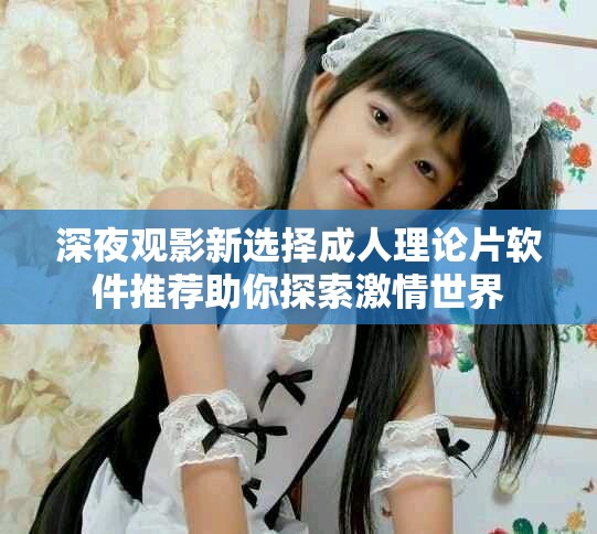 深夜观影新选择成人理论片软件推荐助你探索激情世界