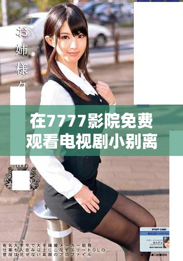 在7777影院免费观看电视剧小别离，感受家庭情感的温暖与思考