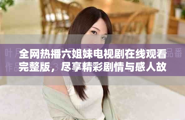 全网热播六姐妹电视剧在线观看完整版，尽享精彩剧情与感人故事
