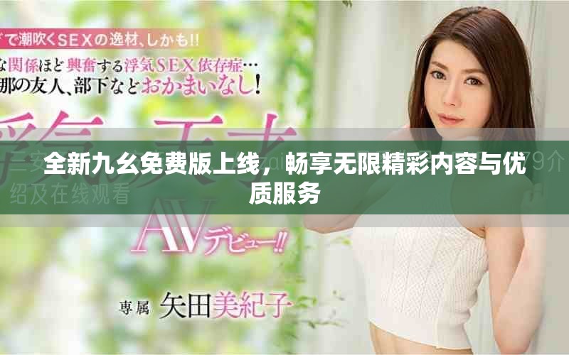 全新九幺免费版上线，畅享无限精彩内容与优质服务