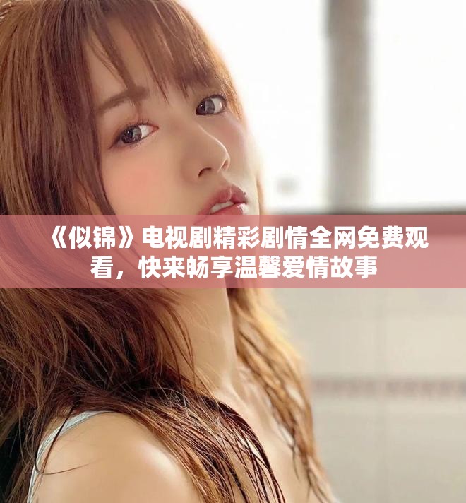 《似锦》电视剧精彩剧情全网免费观看，快来畅享温馨爱情故事