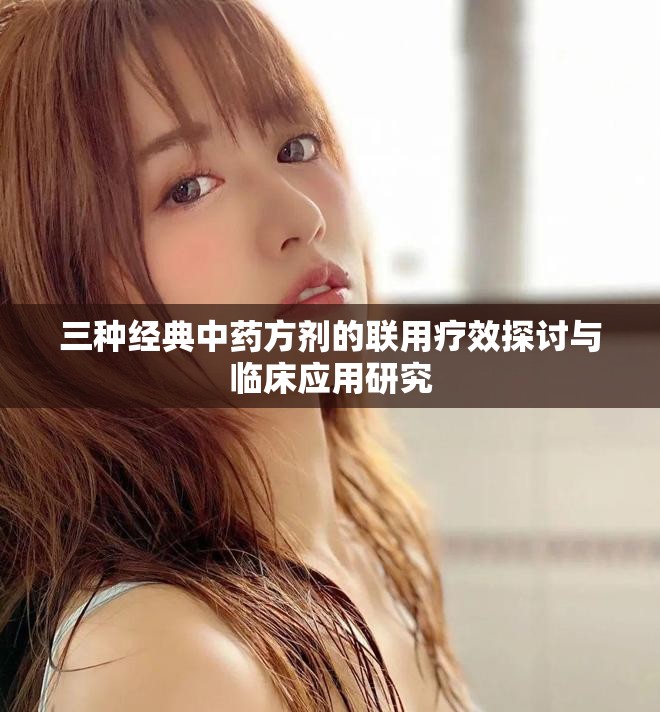 三种经典中药方剂的联用疗效探讨与临床应用研究