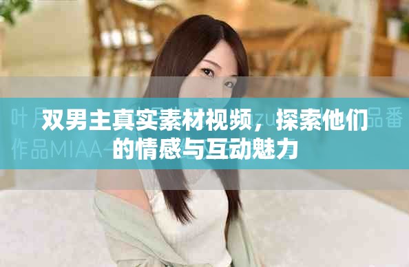 双男主真实素材视频，探索他们的情感与互动魅力