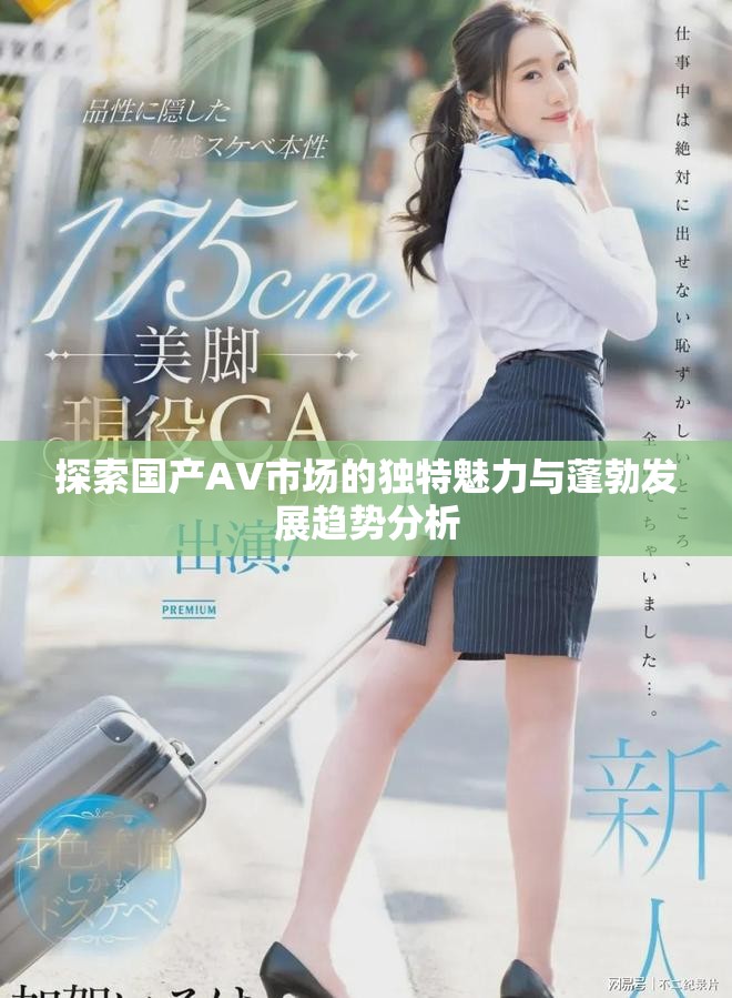 探索国产AV市场的独特魅力与蓬勃发展趋势分析
