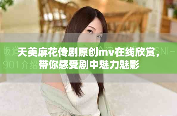 天美麻花传剧原创mv在线欣赏，带你感受剧中魅力魅影