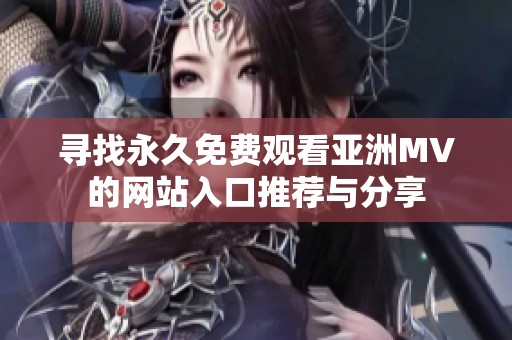 寻找永久免费观看亚洲MV的网站入口推荐与分享