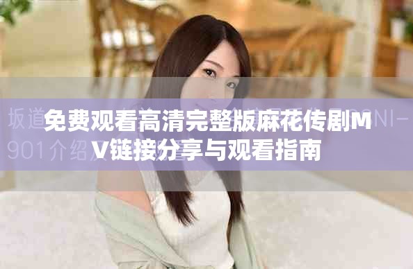 免费观看高清完整版麻花传剧MV链接分享与观看指南