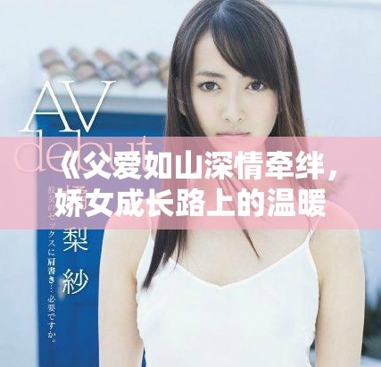 《父爱如山深情牵绊，娇女成长路上的温暖陪伴》