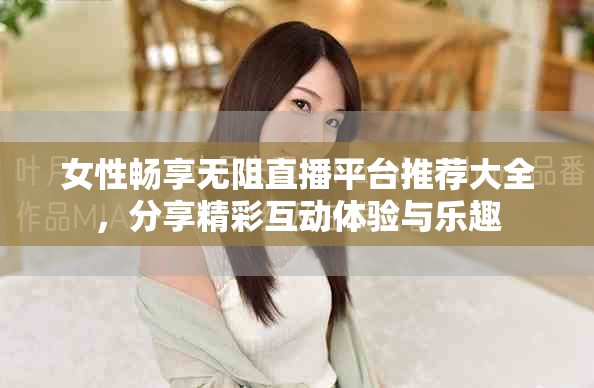 女性畅享无阻直播平台推荐大全，分享精彩互动体验与乐趣
