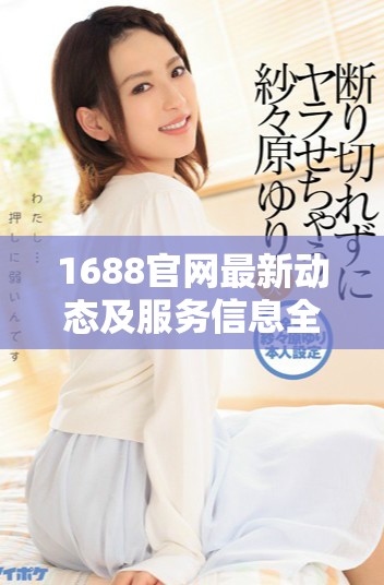 1688官网最新动态及服务信息全面解读与分析