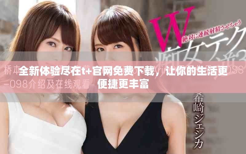 全新体验尽在t+官网免费下载，让你的生活更便捷更丰富