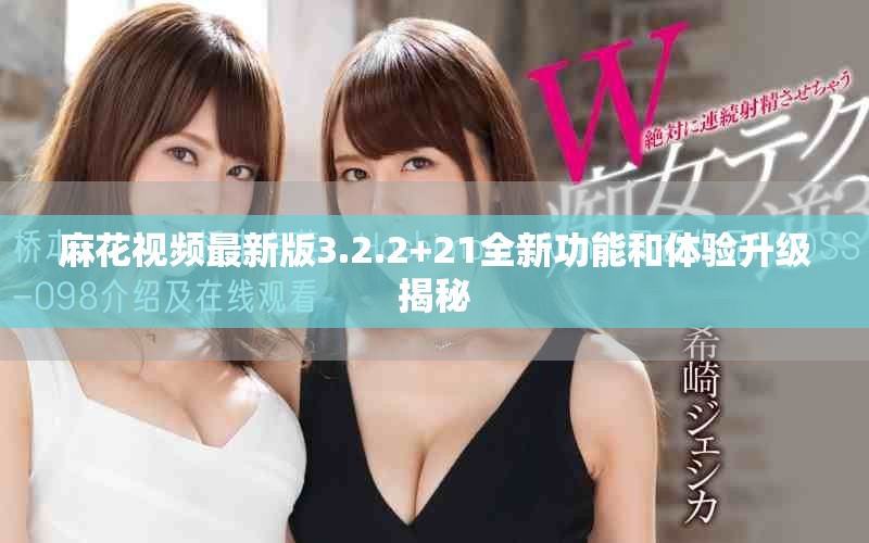 麻花视频最新版3.2.2+21全新功能和体验升级揭秘