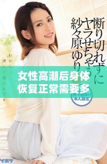 女性高潮后身体恢复正常需要多长时间的详细解析