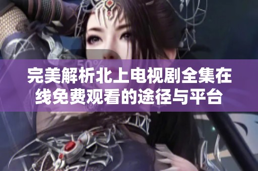 完美解析北上电视剧全集在线免费观看的途径与平台