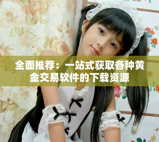 全面推荐：一站式获取各种黄金交易软件的下载资源