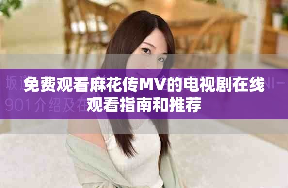 免费观看麻花传MV的电视剧在线观看指南和推荐