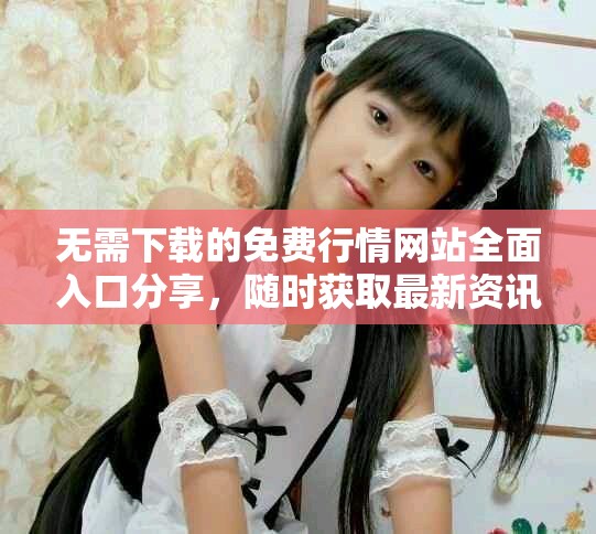 无需下载的免费行情网站全面入口分享，随时获取最新资讯