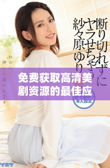 免费获取高清美剧资源的最佳应用推荐与使用指南
