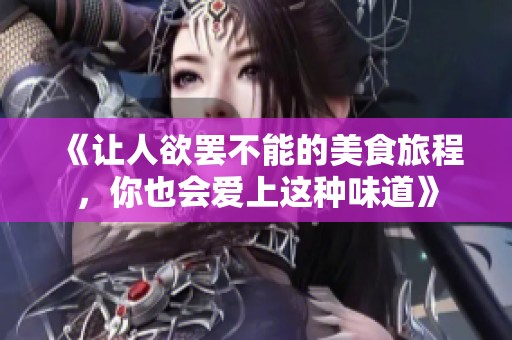 《让人欲罢不能的美食旅程，你也会爱上这种味道》