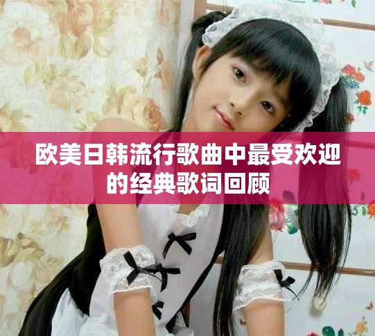 欧美日韩流行歌曲中最受欢迎的经典歌词回顾