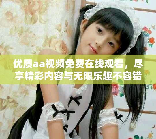优质aa视频免费在线观看，尽享精彩内容与无限乐趣不容错过