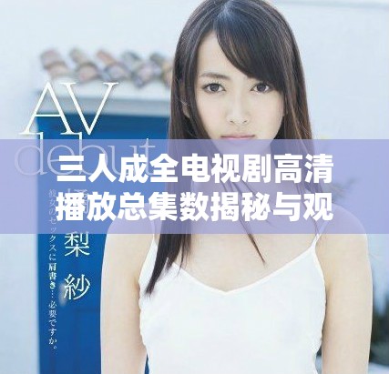 三人成全电视剧高清播放总集数揭秘与观影指南