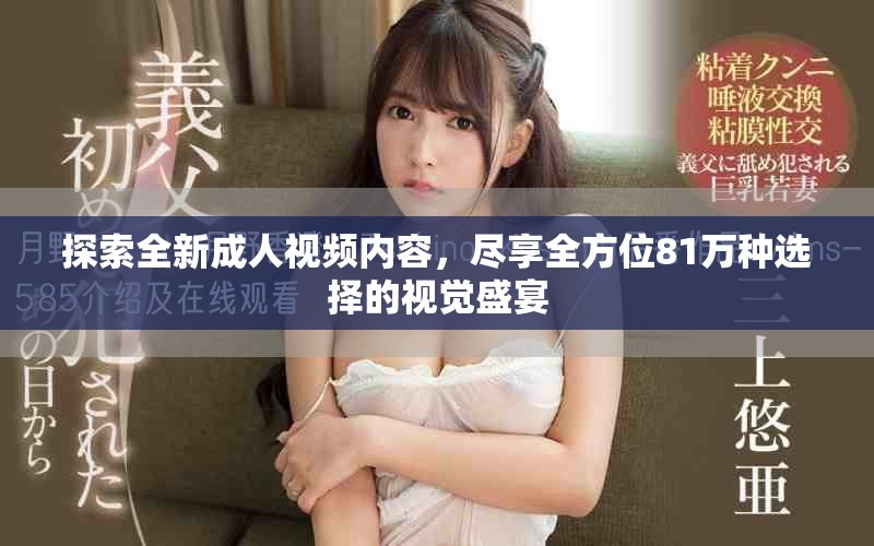 探索全新成人视频内容，尽享全方位81万种选择的视觉盛宴