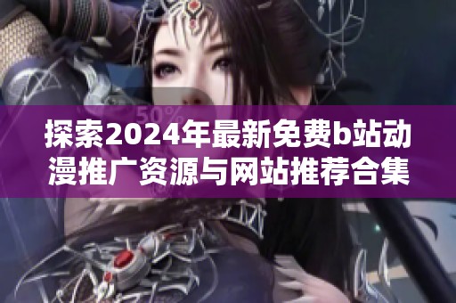 探索2024年最新免费b站动漫推广资源与网站推荐合集