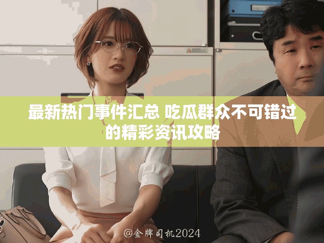 最新热门事件汇总 吃瓜群众不可错过的精彩资讯攻略