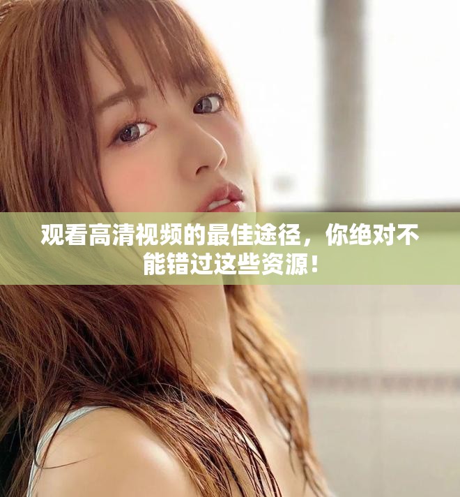 观看高清视频的最佳途径，你绝对不能错过这些资源！