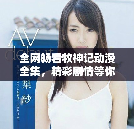 全网畅看牧神记动漫全集，精彩剧情等你来体验