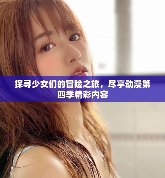 探寻少女们的冒险之旅，尽享动漫第四季精彩内容