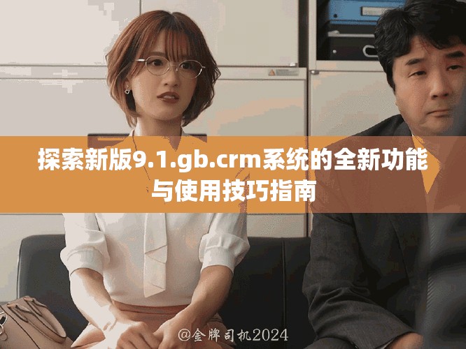 探索新版9.1.gb.crm系统的全新功能与使用技巧指南