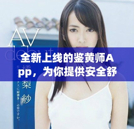 全新上线的鉴黄师App，为你提供安全舒适的网络环境体验