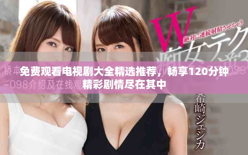 免费观看电视剧大全精选推荐，畅享120分钟精彩剧情尽在其中