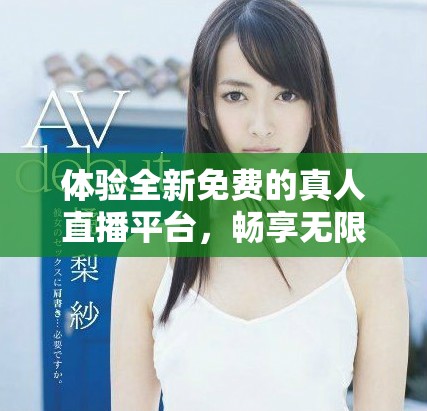 体验全新免费的真人直播平台，畅享无限精彩内容