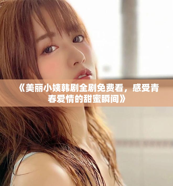 《美丽小姨韩剧全剧免费看，感受青春爱情的甜蜜瞬间》