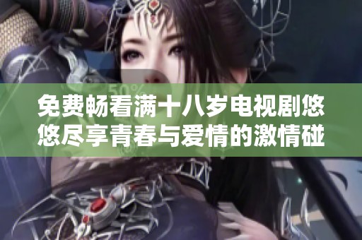 免费畅看满十八岁电视剧悠悠尽享青春与爱情的激情碰撞